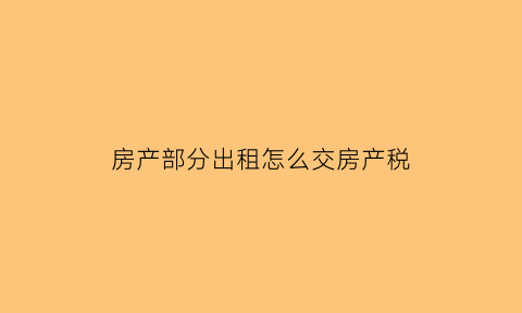 房产部分出租怎么交房产税(房产出租怎么交房产税镇政府所在地才交吗)
