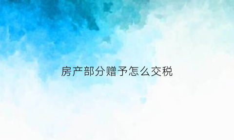 房产部分赠予怎么交税(房产部分赠与费用)
