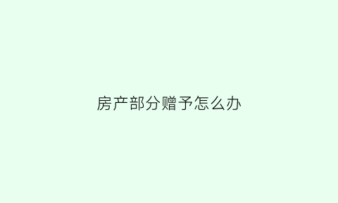 房产部分赠予怎么办(房产赠予怎么办理比较省钱)