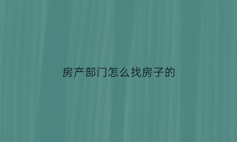 房产部门怎么找房子的(房产去哪里找客户)