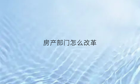 房产部门怎么改革(房产局机构改革)