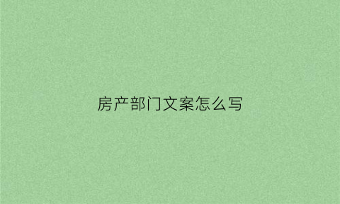 房产部门文案怎么写(房产文案策划范文)
