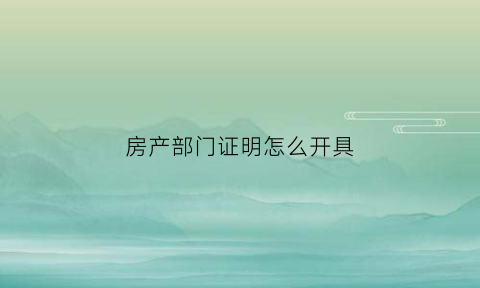 房产部门证明怎么开具(房产部门证明怎么开具的)