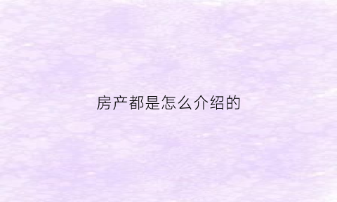 房产都是怎么介绍的(房子如何介绍容易卖掉)