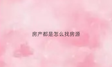 房产都是怎么找房源(房产都是怎么找房源买的)