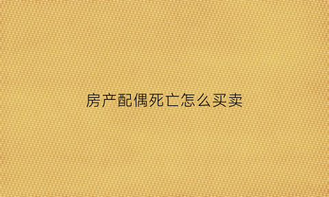房产配偶死亡怎么买卖(配偶死亡房产)