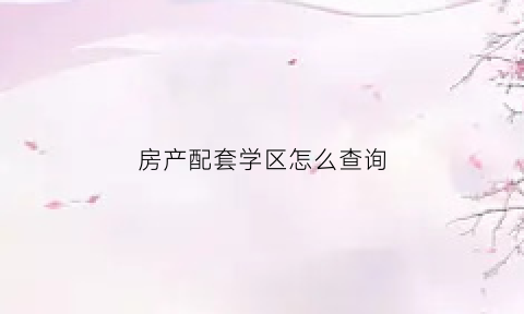房产配套学区怎么查询(如何查询楼盘配套学校)