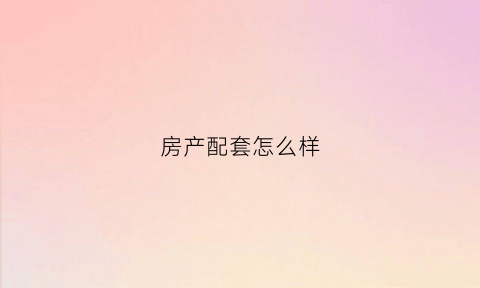 房产配套怎么样(房产配套是干什么的)