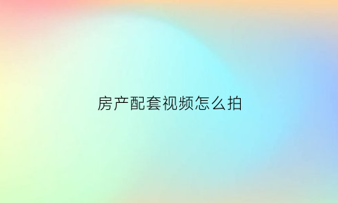 房产配套视频怎么拍(拍房子视频怎么拍好看)
