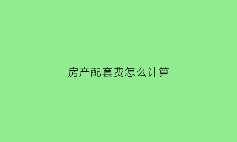 房产配套费怎么计算(房屋配套费多少钱一平方)