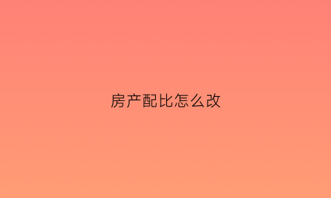 房产配比怎么改(房产配比是什么意思)