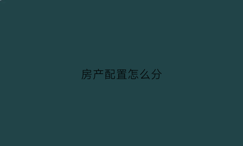 房产配置怎么分(房屋配置指的是什么)