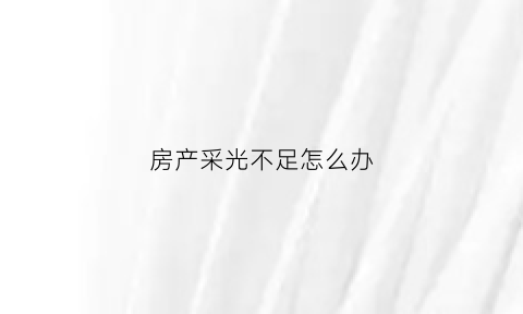房产采光不足怎么办(房产采光不足怎么办理)