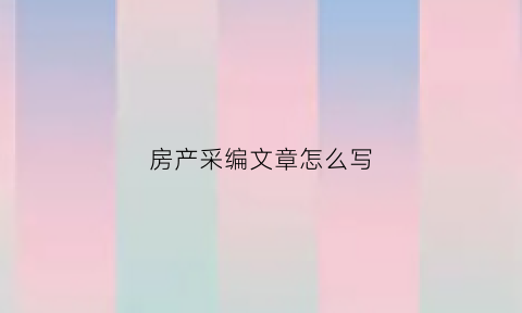 房产采编文章怎么写(房产采编文章怎么写好)