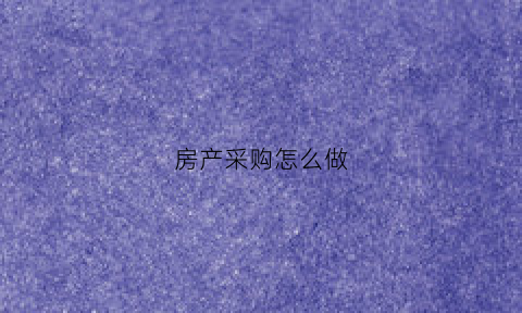 房产采购怎么做(房产采购怎么做会计分录)