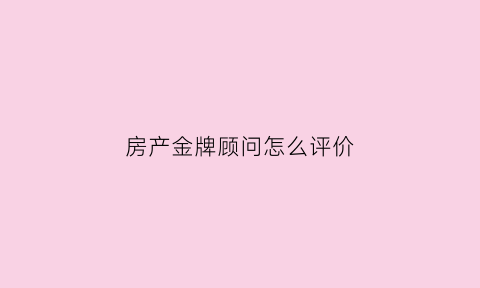 房产金牌顾问怎么评价(金牌房产经纪人介绍)
