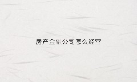 房产金融公司怎么经营(什么叫金融房产公司)
