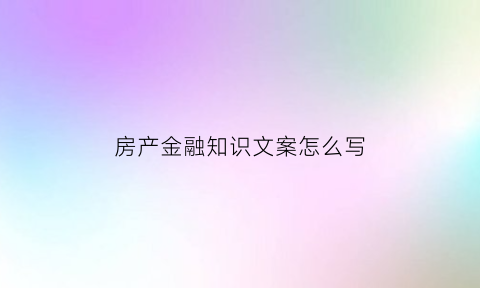 房产金融知识文案怎么写(房地产金融知识大全)