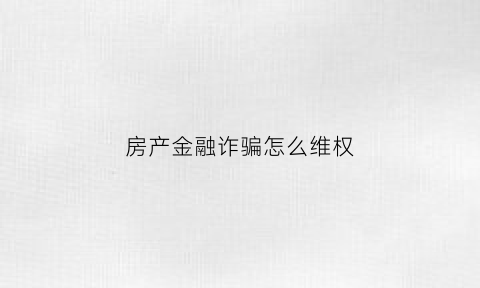 房产金融诈骗怎么维权(房产金融什么意思)
