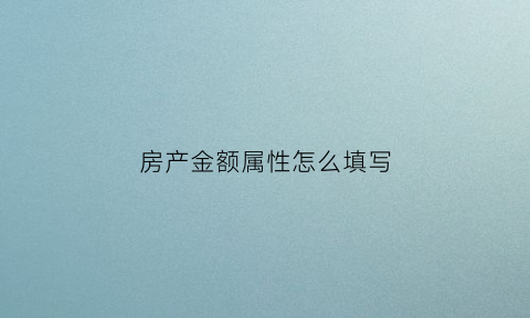 房产金额属性怎么填写(房产所属类型分类)