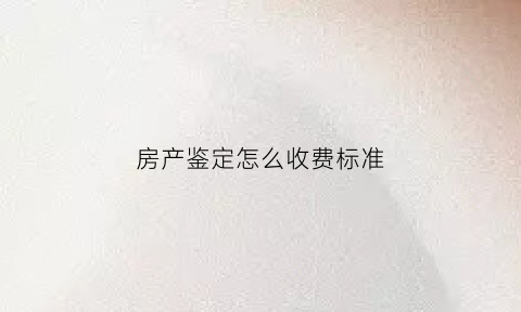 房产鉴定怎么收费标准(房产鉴定费是怎么算的)