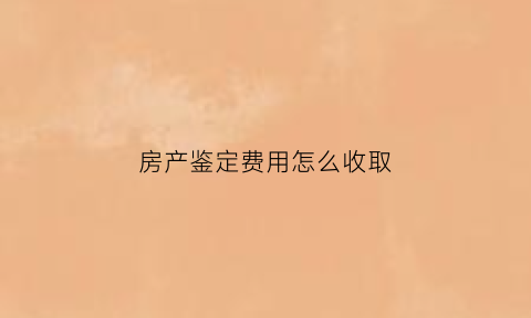 房产鉴定费用怎么收取(房屋鉴定怎么收费)