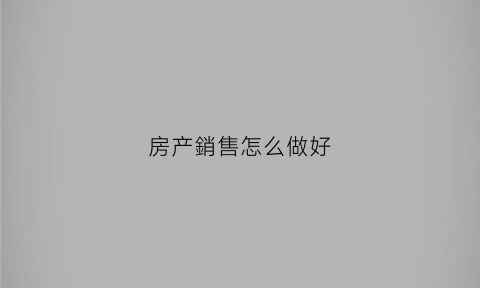 房产銷售怎么做好(房产销售怎么做好转介绍)