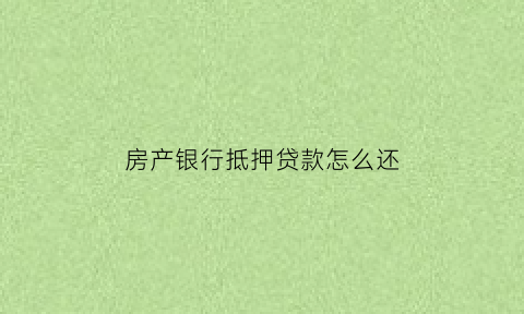 房产银行抵押贷款怎么还(房产银行抵押贷款还信用卡可以吗)