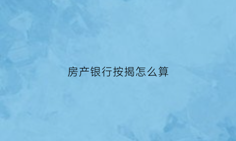 房产银行按揭怎么算(房产按揭银行贷款)