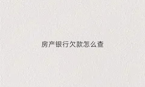 房产银行欠款怎么查(怎样查询银行房贷还欠多少钱)