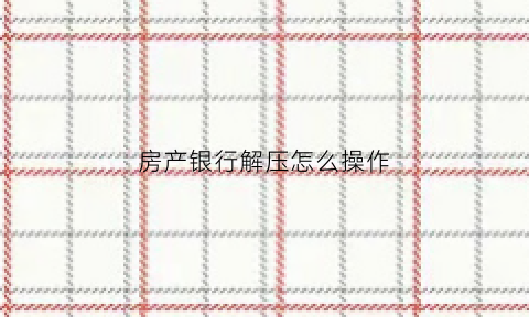房产银行解压怎么操作(房产银行解压需要带什么材料)