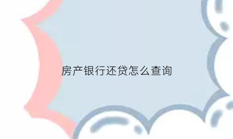 房产银行还贷怎么查询(如何查房贷还款信息查询)