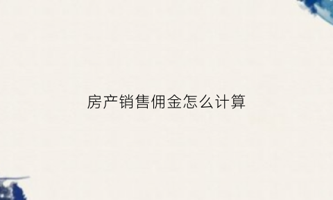 房产销售佣金怎么计算(房产销售佣金怎么计算的)