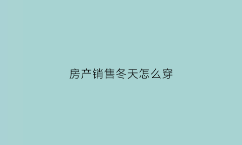 房产销售冬天怎么穿(冬天房产销售会不会不好干)