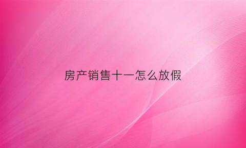 房产销售十一怎么放假(房产公司十一放假吗)