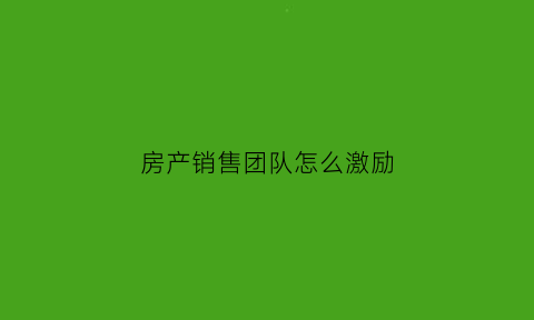 房产销售团队怎么激励(房产销售团队激励方案)