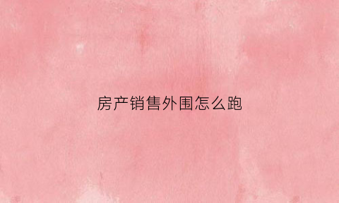 房产销售外围怎么跑(房地产外场销售要做些什么)