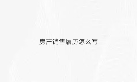 房产销售履历怎么写(房产销售工作履历)