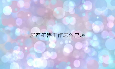 房产销售工作怎么应聘(应聘房产销售应聘技巧)