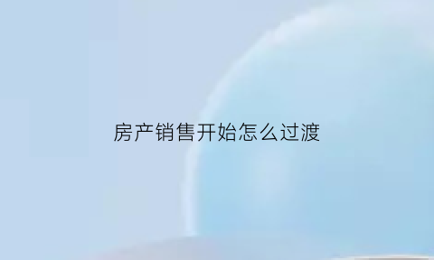 房产销售开始怎么过渡(房产销售怎么才能做好)