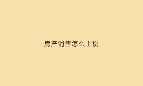 房产销售怎么上税(房产销售扣税怎么扣)