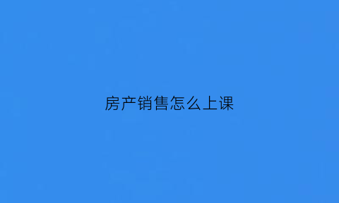 房产销售怎么上课(房产销售销售技巧)