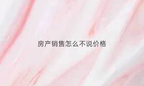 房产销售怎么不说价格(售楼处不讲价)