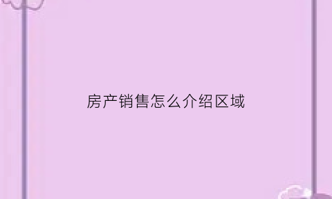 房产销售怎么介绍区域(房产销售怎么介绍房源)