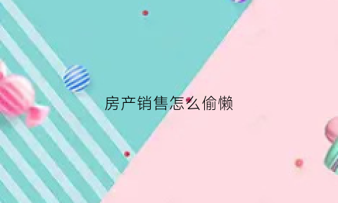 房产销售怎么偷懒(房产销售怎么忽悠人)