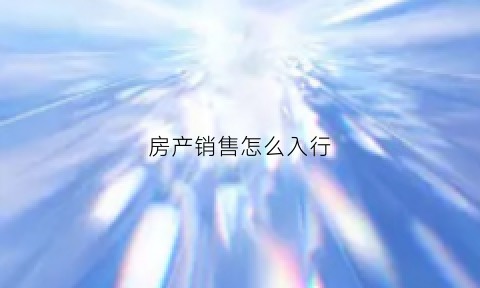 房产销售怎么入行(房产销售怎么入门)