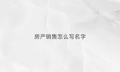 房产销售怎么写名字(房产销售怎么起名字)