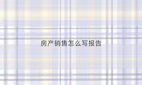 房产销售怎么写报告(房地产销售情况报告)