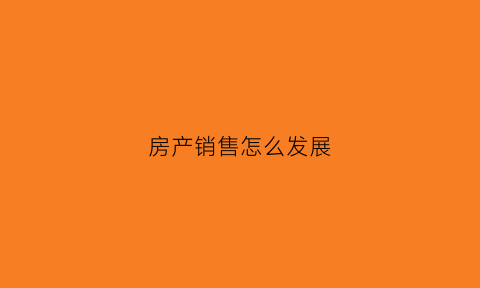 房产销售怎么发展(房产销售发展前景如何)