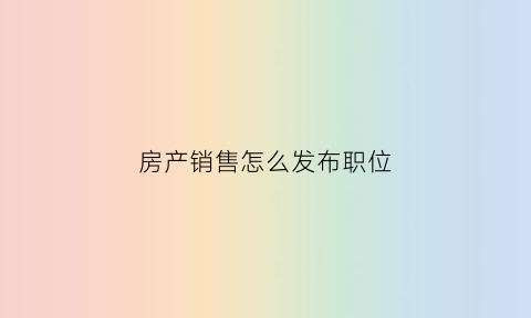 房产销售怎么发布职位(房产销售职位要求怎么写)